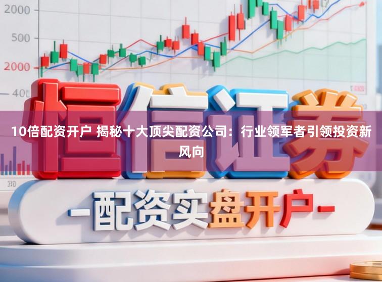 10倍配资开户 揭秘十大顶尖配资公司：行业领军者引领投资新风向